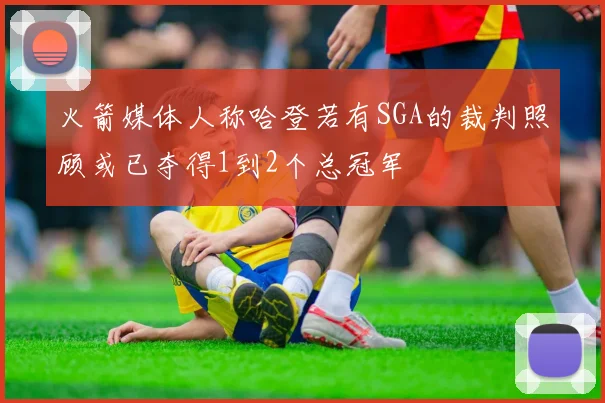 火箭媒体人称哈登若有SGA的裁判照顾或已夺得1到2个总冠军