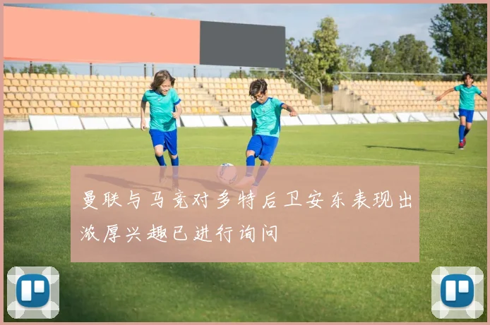 曼联与马竞对多特后卫安东表现出浓厚兴趣已进行询问