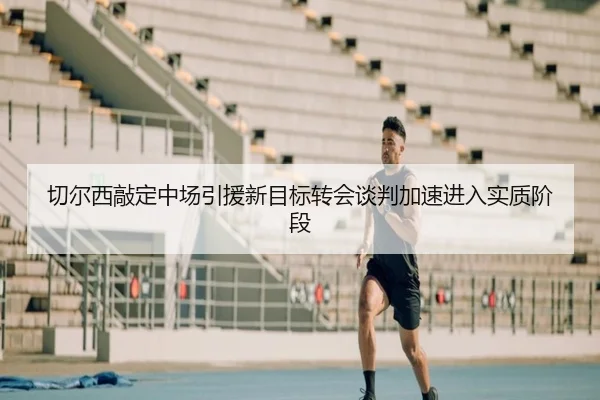 切尔西敲定中场引援新目标转会谈判加速进入实质阶段