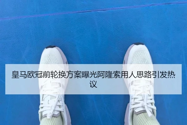 皇马欧冠前轮换方案曝光阿隆索用人思路引发热议